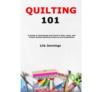 Quilting 101: A Guide to Techniques and Tools to Plan, Color, and Create Endless Quilting Patterns and Possibilities