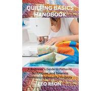 QUILTING BASICS HANDBOOK: A Beginner's Guide to Patterns, Techniques, and Timeless Traditions to Beautiful Projects