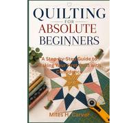 Quilting for Absolute Beginners: A Step-by-Step Guide to Making Your First Quilt with Confidence