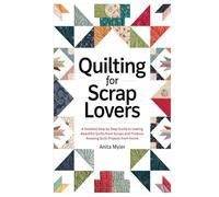 Quilting for Scrap Lovers: A Detailed Step by Step Guide to making Beautiful Quilts from Scraps and Produce Amazing Quilt Projects from Home