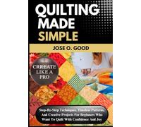 Quilting Made Simple: Step-By-Step Techniques, Timeless Patterns, And Creative Projects For Beginners Who Want To Quilt With Confidence And Joy