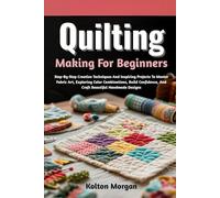 Quilting Making For Beginners: Step-By-Step Creative Techniques And Inspiring Projects To Master Fabric Art, Exploring Color Combinations, Build Confidence, And Craft Beautiful Handmade Designs