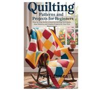 Quilting Patterns and Projects for Beginners: Step-by-Step Guide to Essential Quilting Techniques, Easy Patterns, and Creative Projects for Your First Masterpieces