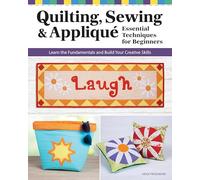 Quilting, Sewing & Applique: Essential Techniques for Beginners; Learn the Fundamentals and Build Your Creative Skills