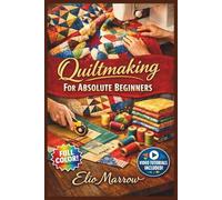 QUILTMAKING FOR ABSOLUTE BEGINNERS: The Fully Illustrated Guide to Stunning Quilts-From Your First Stitch to a Finished Masterpiece, with No Confusion or Frustration | Video Tutorials Included