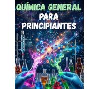 QUÍMICA GENERAL PARA PRINCIPIANTES: FUNDAMENTOS BÁSICOS DE LA QUÍMICA DESDE CERO