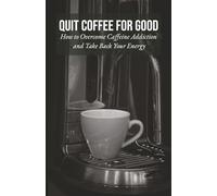 Quit Coffee for Good: How to Overcome Caffeine Addiction and Take Back Your Energy