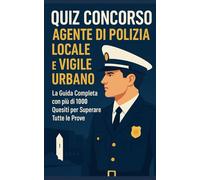 QUIZ CONCORSO AGENTE DI POLIZIA LOCALE E VIGILE URBANO: La Guida Completa con più di 1000 Quesiti per Superare Tutte le Prove
