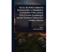 R.d.d. Ruperti Abbatis Monasterii S. Heriberti Tuitiensis Viri Longe Doctissimi Summique Inter Veteres Theologi Opera Omnia