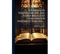 R.p. Michaelis Pexenfelder, Soc. Jesu ... Florus Biblicus Et Concionator Historicus Tomi Duo ...