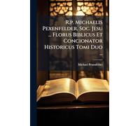 R.p. Michaelis Pexenfelder, Soc. Jesu ... Florus Biblicus Et Concionator Historicus Tomi Duo ...