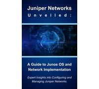 Juniper Networks Unveiled: A Guide to Junos OS and Network Implementation: Expert Insights into Configuring and Managing Juniper Networks