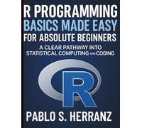R Programming Basics Made Easy for Absolute Beginners: A Clear Pathway into Statistical Computing and Coding