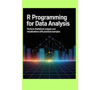R PROGRAMMING FOR DATA ANALYSIS: Perform statistical analysis and visualizations with practical examples
