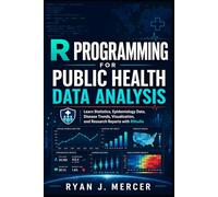 R Programming for Public Health Data Analysis: Learn Statistics, Epidemiology Data, Disease Trends, Visualization, and Research Reports with RStudio