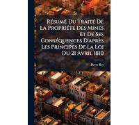 RÃ(c)sumÃ(c) Du TraitÃ(c) De La PropriÃ(c)tÃ(c) Des Mines Et De Ses ConsÃ(c)quences D'après Les Principes De La Loi Du 21 Avril 1810