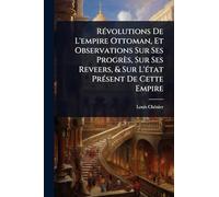 RÃ(c)volutions De L'empire Ottoman, Et Observations Sur Ses Progrès, Sur Ses Reveers, & Sur L'Ã(c)tat PrÃ(c)sent De Cette Empire