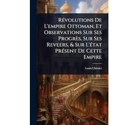 RÃ(c)volutions De L'empire Ottoman, Et Observations Sur Ses Progrès, Sur Ses Reveers, & Sur L'Ã(c)tat PrÃ(c)sent De Cette Empire
