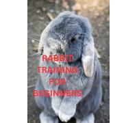 Rabbit Training for Beginners: A Gentle Guide to Raising a Happy, Well-Behaved Bunny