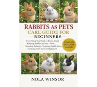 RABBITS AS PETS CARE GUIDE FOR BEGINNERS: Everything You Need to Know About Keeping Rabbits as Pets - Diet, Housing, Behavior, Training, Health Care, and Long-Term Care for Beginners