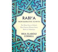 Rabi'a from Narrative to Myth: The Many Faces of Islam's Most Famous Woman Saint, Rabi'a Al-'Adawiyya