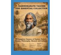RABINDRANATH TAGORE THE ESSENTIAL COLLECTION: 19 Complete Classics of Poetry, Fiction, Drama, Philosophy, Memoir and Letters