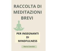Raccolta di Meditazioni Brevi per Insegnanti di Mindfulness: Strumenti pratici da 5-10 minuti per ridurre ansia e stress in sessioni individuali e di gruppo