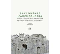 Raccontare l’archeologia. Strategie e tecniche per la comunicazione dei risultati delle ricerche archeologiche. Nuova ediz.