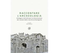 Raccontare l'archeologia. Strategie e tecniche per la comunicazione dei risultat