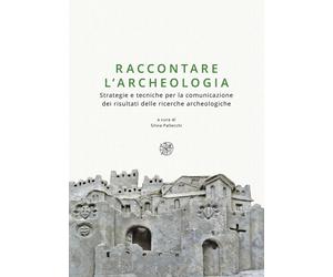 Raccontare l'archeologia. Strategie e tecniche per la comunicazione dei risultat