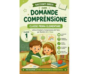 Racconti Brevi con Domande di Comprensione. Classe Prima Elementare: Letture Graduali e Comprensione del Testo per Bambini di 6-7 Anni