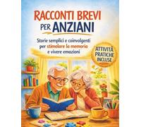 Racconti brevi per anziani: Storie semplici e coinvolgenti per stimolare la memoria e vivere emozioni, con attività pratiche e pagine per scrivere le proprie storie