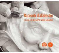Racconti d'alabastro. La vita e le tecniche: Velio Grandoli