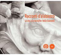 Racconti d'alabastro. La vita e le tecniche: Velio Grandoli