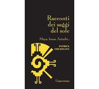 Racconti dei saggi del sole. Maya, Incas, Aztechi...