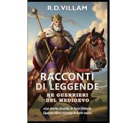 Racconti di Leggende: Re Guerrieri del Medioevo: 20 storie in prima persona di antichi generali, fondatori di imperi e conquistatori leggendari della storia