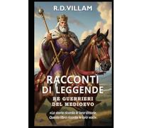 Racconti di Leggende: Re Guerrieri del Medioevo: 20 storie in prima persona di antichi generali, fondatori di imperi e conquistatori leggendari della storia