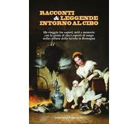 Racconti e leggende intorno al cibo. Un viaggio tra sapori, miti e memorie con la guida di dieci esperti di rango nella cultura della tavola in Romagna