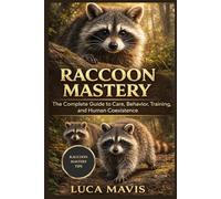 RACCOON MASTERY: The Complete Guide to Care, Behavior, Training, and Human Coexistence