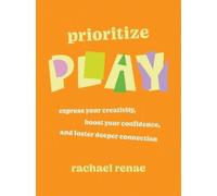 Prioritize Play: How to Express Your Buried Creativity, Boost Your Confidence and Foster Deeper Connection