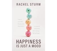 Happiness Is Just a Mood: How to Live With Anxiety and Depression in a World Obsessed With Always Being Happy