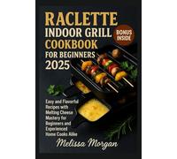 RACLETTE INDOOR GRILL COOKBOOK FOR BEGINNERS 2025: Easy and Flavorful Recipes with Melting Cheese Mastery for Beginners and Experienced Home Cooks Alike