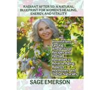 RADIANT AFTER 50: A NATURAL BLUEPRINT FOR WOMEN'S HEALING, ENERGY, AND VITALITY: Intermittent Fasting, Whole-Food Recipes, and Herbal Remedies to Reverse Aging, Balance Hormones, and Thrive Naturally