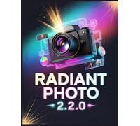 Radiant Photo 2.2.0: The Complete Guide to Mastering Assistive AI, Creative Color Grading, and Professional Workflows