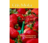 Radiante a los 40 y Más Allá: Recetas Antiinflamatorias y Consejos de Bienestar para la Mujer Moderna,Tu guía completa para vivir con vitalidad, salud y belleza en cada etapa