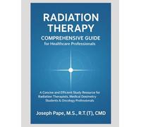 Radiation Therapy Comprehensive Guide for Healthcare Professionals: A Concise and Efficient Study Resource for Radiation Therapists, Medical Dosimetry Students & Oncology Professionals