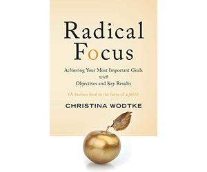 Radical Focus: Achieving Your Most Important Goals with Objectives and Key Results