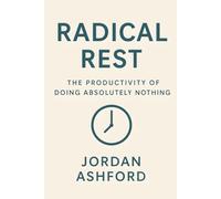 Radical Rest: The Productivity of Doing Absolutely Nothing: Why Slowing Down is the Fastest Way to Beat Burnout and Achieve More