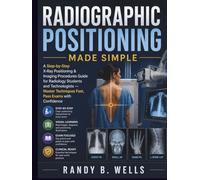 Radiographic Positioning Made Simple: A Step-by-Step X-Ray Positioning & Imaging Procedures Guide for Radiology Students and Technologists - Master Techniques Fast, Pass Exams with Confidence