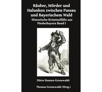 Räuber, Mörder und Halunken zwischen Passau und Bayerischem Wald: Historische Kriminalfälle aus Niederbayern Band I